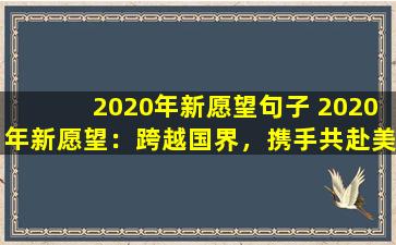 2020年新愿望句子 2020年新愿望：跨越国界，携手共赴美好未来